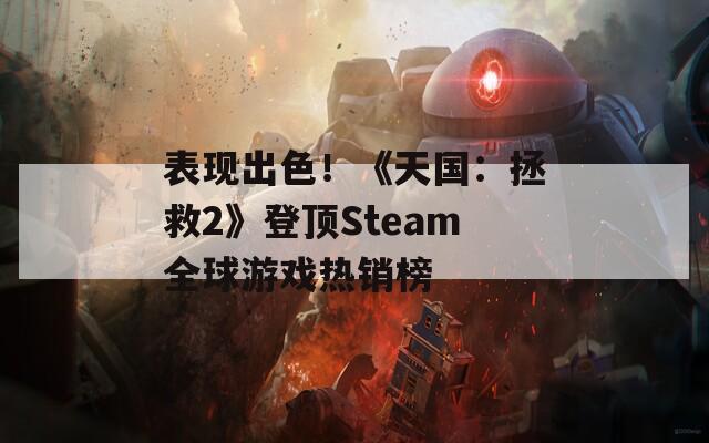 表现出色！《天国：拯救2》登顶Steam全球游戏热销榜