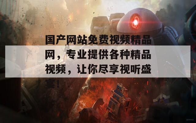 国产网站免费视频精品网，专业提供各种精品视频，让你尽享视听盛宴！