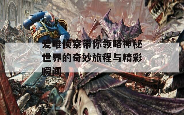 爱唯侦察带你领略神秘世界的奇妙旅程与精彩瞬间