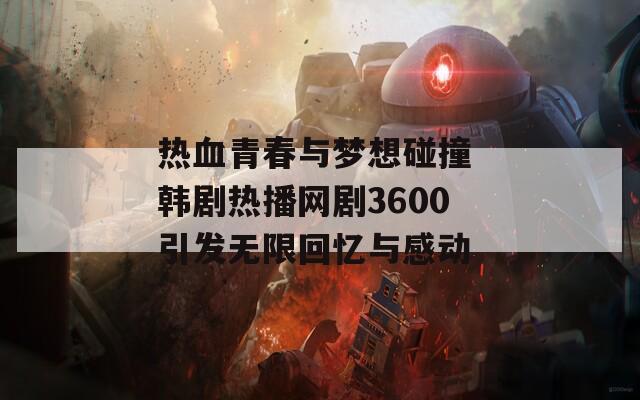 热血青春与梦想碰撞 韩剧热播网剧3600引发无限回忆与感动