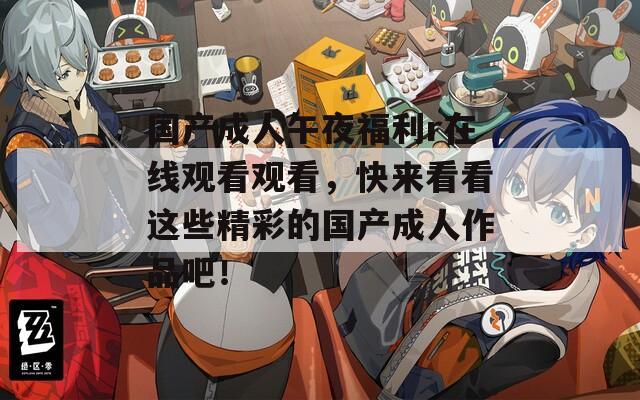 国产成人午夜福利r在线观看观看，快来看看这些精彩的国产成人作品吧！