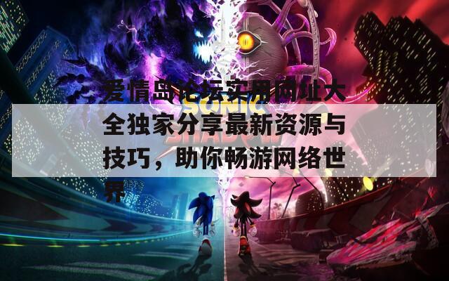 爱情岛论坛实用网址大全独家分享最新资源与技巧，助你畅游网络世界