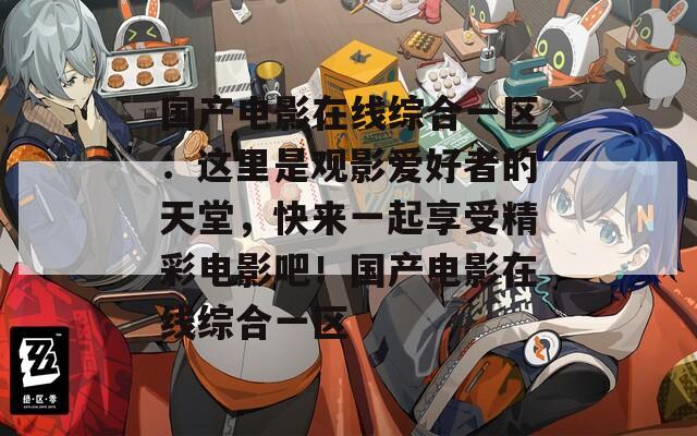 国产电影在线综合一区：这里是观影爱好者的天堂，快来一起享受精彩电影吧！国产电影在线综合一区