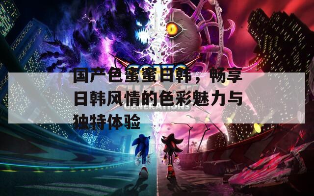 国产色蜜蜜日韩，畅享日韩风情的色彩魅力与独特体验