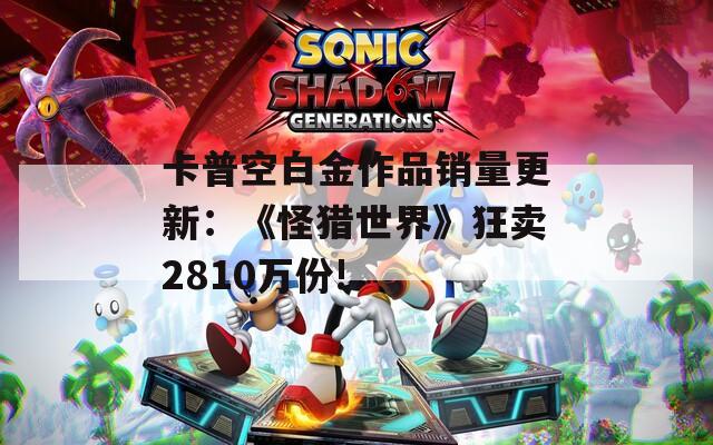 卡普空白金作品销量更新：《怪猎世界》狂卖2810万份!