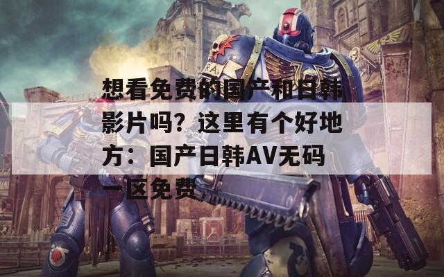 想看免费的国产和日韩影片吗？这里有个好地方：国产日韩AV无码一区免费