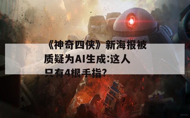 《神奇四侠》新海报被质疑为AI生成:这人只有4根手指?