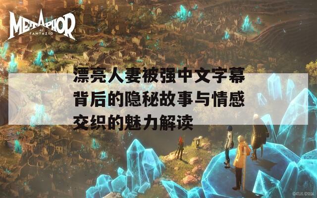 漂亮人妻被强中文字幕背后的隐秘故事与情感交织的魅力解读