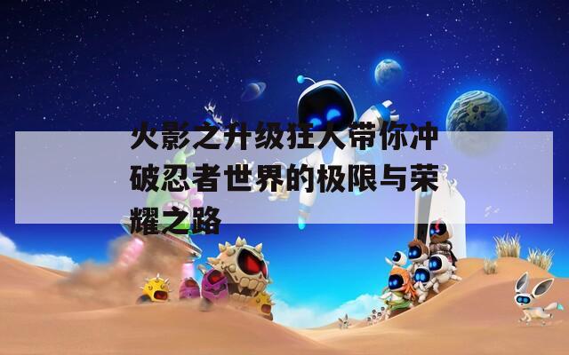 火影之升级狂人带你冲破忍者世界的极限与荣耀之路