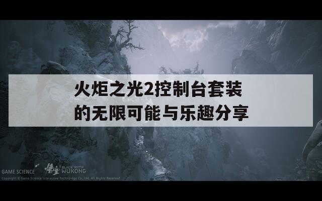 火炬之光2控制台套装的无限可能与乐趣分享