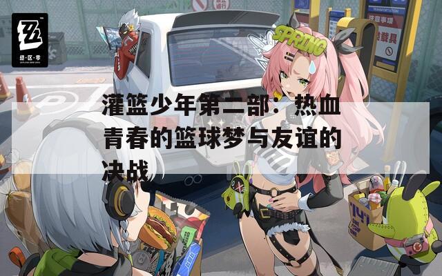 灌篮少年第二部：热血青春的篮球梦与友谊的决战
