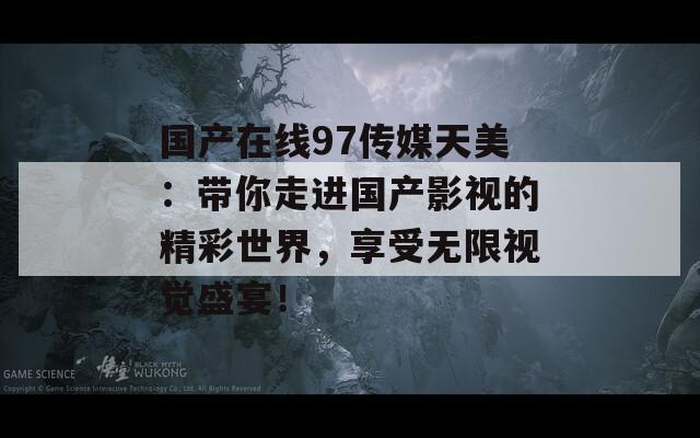 国产在线97传媒天美：带你走进国产影视的精彩世界，享受无限视觉盛宴！
