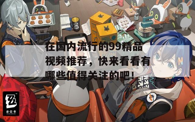 在国内流行的99精品视频推荐，快来看看有哪些值得关注的吧！