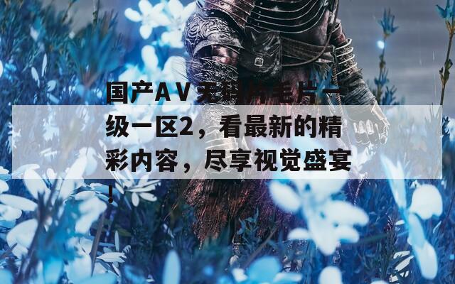 国产AⅤ无码片毛片一级一区2，看最新的精彩内容，尽享视觉盛宴！