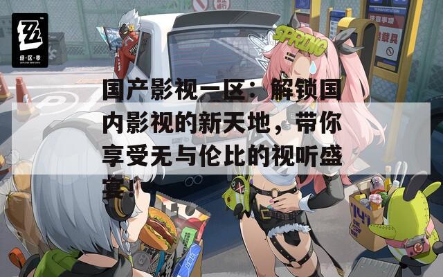 国产影视一区：解锁国内影视的新天地，带你享受无与伦比的视听盛宴！