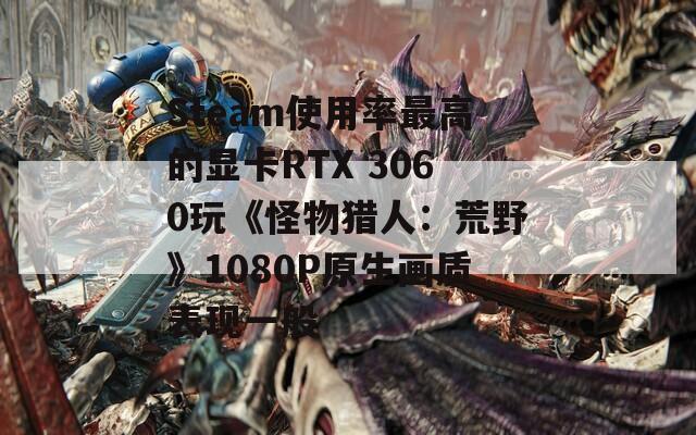 Steam使用率最高的显卡RTX 3060玩《怪物猎人：荒野》1080P原生画质表现一般