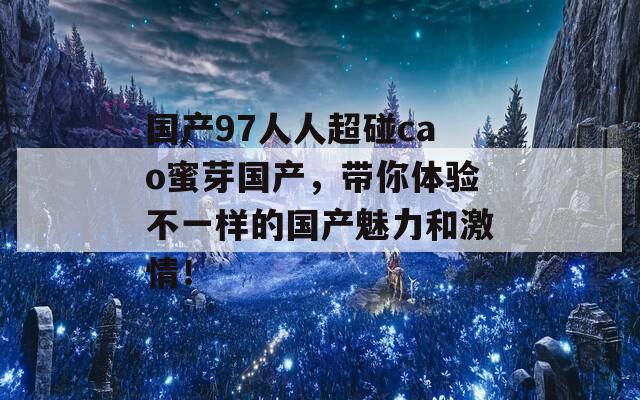国产97人人超碰cao蜜芽国产，带你体验不一样的国产魅力和激情！