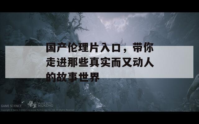 国产伦理片入口，带你走进那些真实而又动人的故事世界