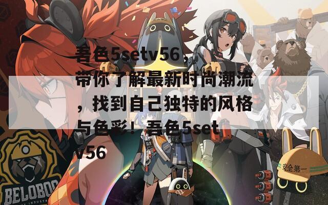 吾色5setv56，带你了解最新时尚潮流，找到自己独特的风格与色彩！吾色5setv56