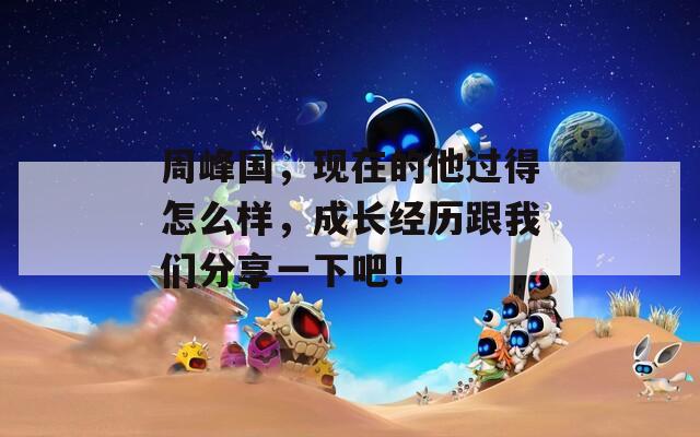 周峰国，现在的他过得怎么样，成长经历跟我们分享一下吧！