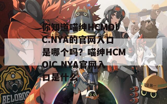 你知道喵绅HCMOIC.NYA的官网入口是哪个吗？喵绅HCMOIC.NYA官网入口是什么