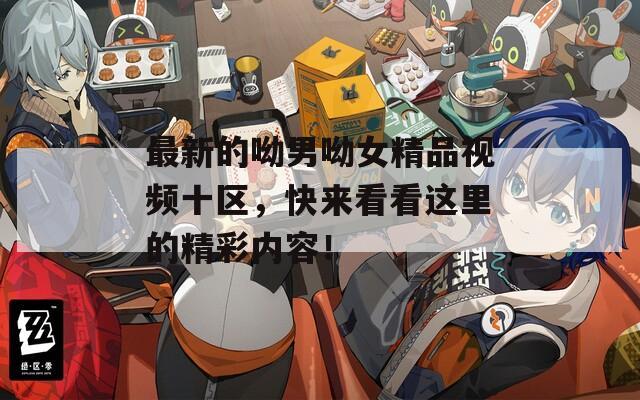 最新的呦男呦女精品视频十区，快来看看这里的精彩内容！
