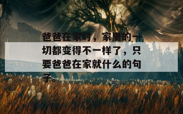 爸爸在家时，家里的一切都变得不一样了，只要爸爸在家就什么的句子。