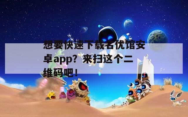 想要快速下载名优馆安卓app？来扫这个二维码吧！