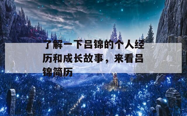 了解一下吕锦的个人经历和成长故事，来看吕锦简历