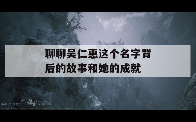 聊聊吴仁惠这个名字背后的故事和她的成就