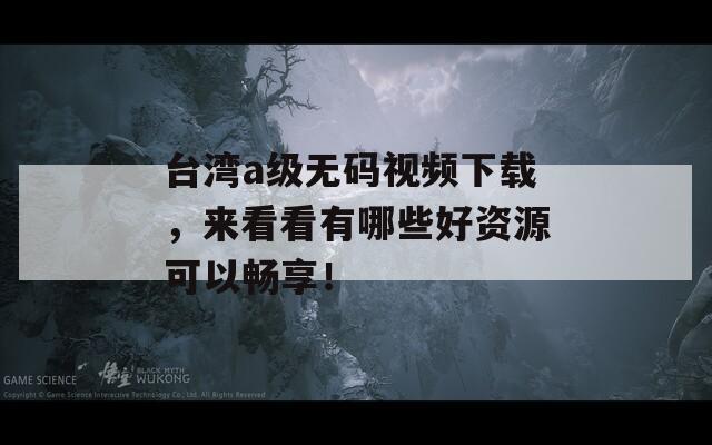 台湾a级无码视频下载，来看看有哪些好资源可以畅享！