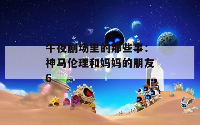 午夜剧场里的那些事：神马伦理和妈妈的朋友6