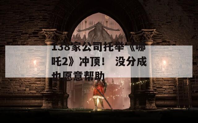 138家公司托举《哪吒2》冲顶！ 没分成也愿意帮助