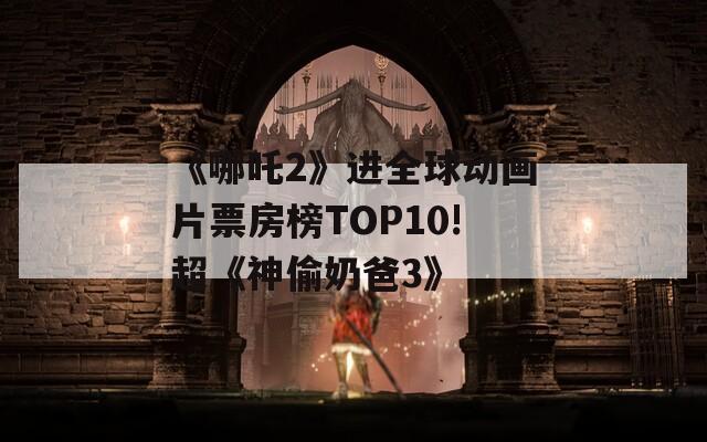 《哪吒2》进全球动画片票房榜TOP10!超《神偷奶爸3》