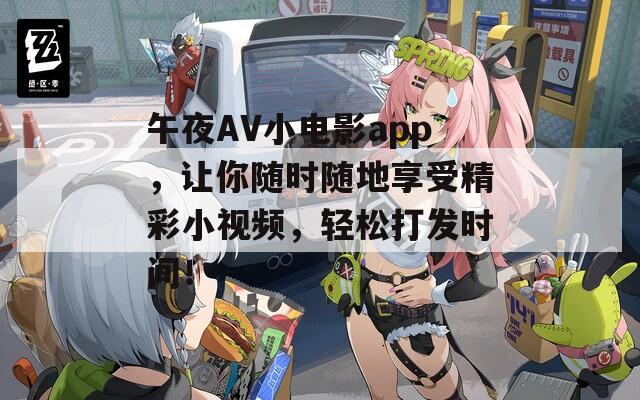 午夜AV小电影app，让你随时随地享受精彩小视频，轻松打发时间！