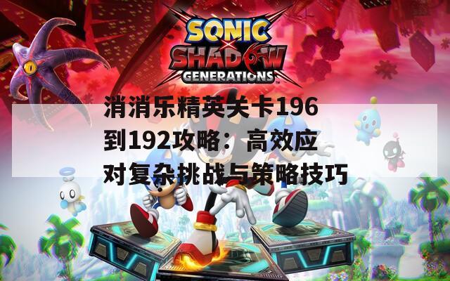 消消乐精英关卡196到192攻略：高效应对复杂挑战与策略技巧