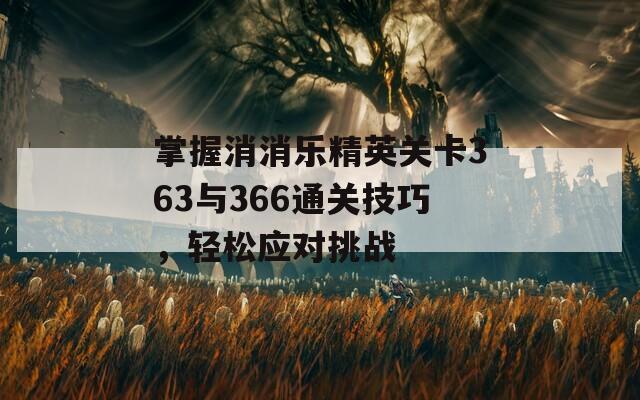 掌握消消乐精英关卡363与366通关技巧，轻松应对挑战