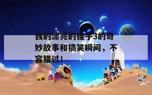 我的漂亮的锼子3的奇妙故事和搞笑瞬间，不容错过！