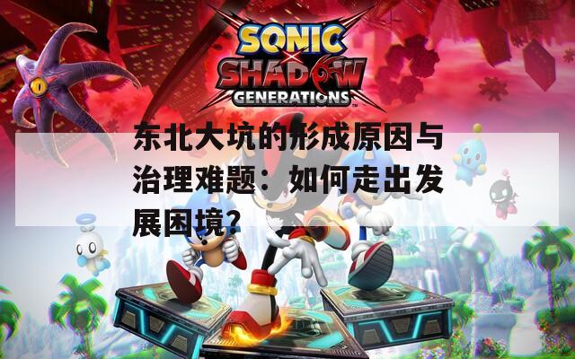 东北大坑的形成原因与治理难题：如何走出发展困境？