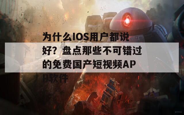 为什么IOS用户都说好？盘点那些不可错过的免费国产短视频APP软件