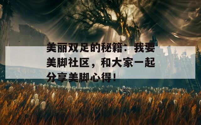 美丽双足的秘籍：我要美脚社区，和大家一起分享美脚心得！