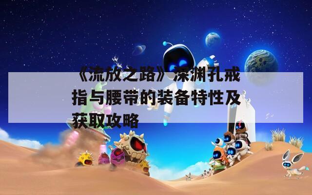 《流放之路》深渊孔戒指与腰带的装备特性及获取攻略
