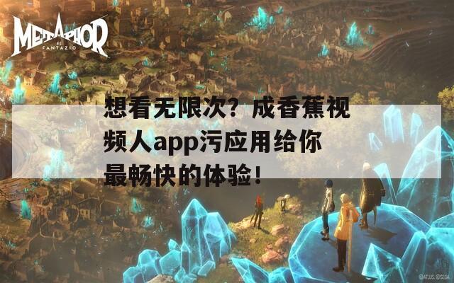 想看无限次？成香蕉视频人app污应用给你最畅快的体验！