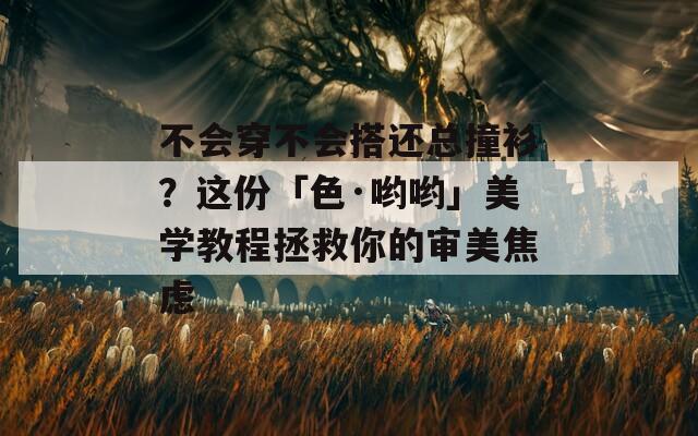 不会穿不会搭还总撞衫？这份「色·哟哟」美学教程拯救你的审美焦虑