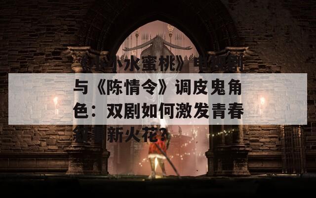 《小小水蜜桃》电视剧与《陈情令》调皮鬼角色：双剧如何激发青春叙事新火花？