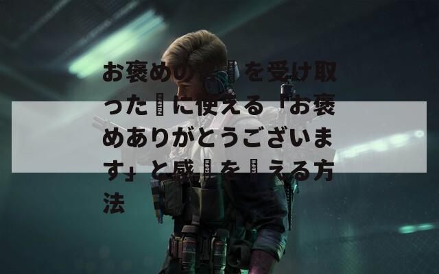 お褒めの言葉を受け取った時に使える「お褒めありがとうございます」と感謝を伝える方法
