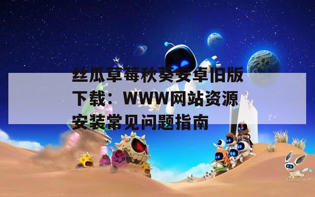 丝瓜草莓秋葵安卓旧版下载：WWW网站资源安装常见问题指南