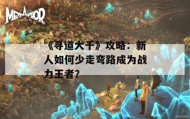 《寻道大千》攻略：新人如何少走弯路成为战力王者？