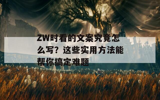 ZW时看的文案究竟怎么写？这些实用方法能帮你搞定难题