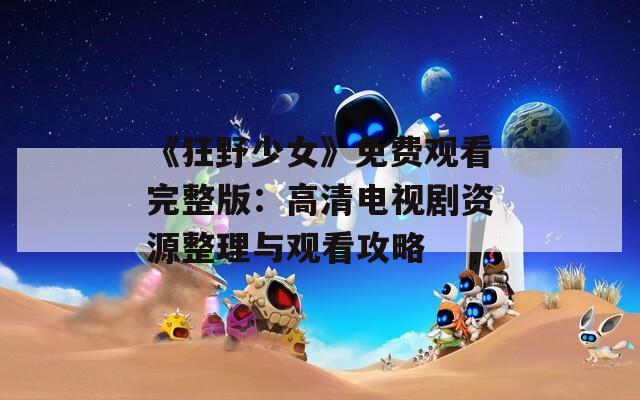 《狂野少女》免费观看完整版：高清电视剧资源整理与观看攻略